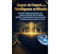Gagner de l'argent avec l'intelligence artificielle: Un guide pratique pour générer des revenus à partir de zéro en utilisant ChatGPT, ... numériques (Aucune expérience requise)