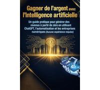 Gagner de l'argent avec l'intelligence artificielle: Un guide pratique pour générer des revenus à partir de zéro en utilisant ChatGPT, ... numériques (Aucune expérience requise)