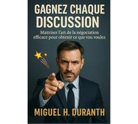 GAGNEZ CHAQUE DISCUSSION: Maîtriser L'art De La Négociation Efficace Pour Obtenir Ce Que Vous Voulez.