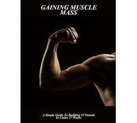 Gaining Muscle Mass: A Simple Guide To Building 15 Pounds In Under 27 Weeks