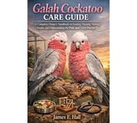 Galah Cockatoo Care Guide: A Complete Owner’s Handbook on Feeding, Housing, Training, Health, and Understanding the Pink and Grey Parrot