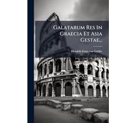 Galatarum Res In Graecia Et Asia Gestae...