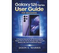 Galaxy S26 Series User Guide for Beginners: A Practical Manual to Set Up Smartphone, Master One UI, Use AI, Manage Apps, Improve Battery Life, and Troubleshoot Issues