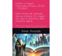 Galdor ci insegna l’informatica di base v2026 - VOLUME I: Dalla nascita del computer alle sue creature: Un viaggio nel corpo e nell'anima delle macchine digitali