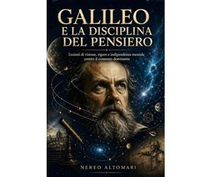 Galileo e la disciplina del pensiero: Lezioni di visione, rigore e indipendenza mentale contro il consenso dominante