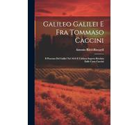Galileo Galilei E Fra Tommaso Caccini: Il Processo Del Galilei Nel 1616 E L'abiura Segreta Rivelata Dalle Carte Caccini