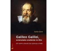 Libri Carlo Cioni - Galileo Galilei, Scienziato Credente In Dio. Un Uomo Vissuto