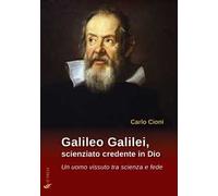 Galileo Galilei, scienziato credente in Dio. Un uomo vissuto tra scienza e fede
