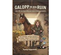 Galopp in den Ruin (oder: Wie man Heu in Mist und Geld in Tränen verwandelt): Das unfassbar ehrliche Handbuch für Reiter, Sklaven (Pferdebesitzer) und solche, die es werden wollen