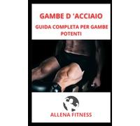 GAMBE D 'ACCIAIO: GUIDA COMPLETA PER GAMBE POTENTI
