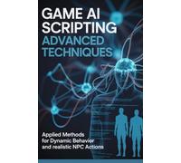 Game AI Scripting Advanced Techniques: Applied Methods for Dynamic Behavior and Realistic NPC Actions