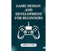 Game Design and Development for Beginners: From Concept to Launch: Practical Steps to Design, Develop, and Publish Your First Profitable Game