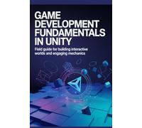 Game Development Fundamentals in Unity: Field Guide for Building Interactive Worlds and Engaging Mechanics