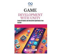 GAME DEVELOPMENT WITH UNITY: Create 3D Games and Interactive Experiences from Scratch