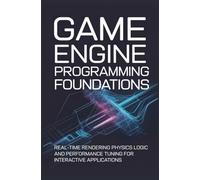 GAME ENGINE PROGRAMMING FOUNDATIONS: Real time rendering physics logic and performance tuning for interactive applications
