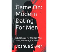 Game On: Modern Dating For Men: A Bold Guide For The Man Who Leads, Connects, & Attracts: 1