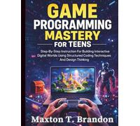 Game Programming Mastery for Teens: Step-By-Step Instruction For Building Interactive Digital Worlds Using Structured Coding Techniques And Design Thinking