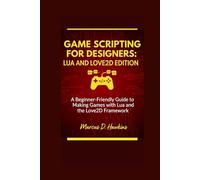 GAME SCRIPTING FOR DESIGNERS: LUA AND LOVE2D EDITION: A Beginner-Friendly Guide to Making Games with Lua and the Love2D Framework