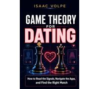 GAME THEORY FOR DATING. How to Read the Signals, Navigate the Apps, and Find the Right Match.