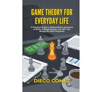 Game Theory For Everyday Life: A Practical Guide To Making Better Decisions At Work, In Relationships, And With Your Money (No Math Required)
