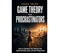 GAME THEORY FOR PROCRASTINATORS. How to Outsmart Your Present Self, Break the Delay Cycle, and Get Things Done