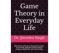 Game Theory in Everyday Life: Mathematics of Decisions, Strategy & Economics- An accessible, application-focused guide for students, professionals, and curious readers