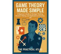 Game Theory Made Simple: A Beginner's Guide to Strategic Thinking, Decision-Making, and Application to Everyday Life