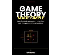Game Theory Made Simple: How Strategic Interaction, Incentives, and Competition Shape Decisions