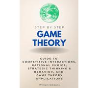Game Theory Step by Step: Guide to Competitive Interactions, Rational Choice, Strategic Thinking & Behavior, and Game Theory Applications