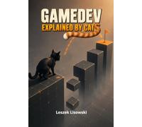 GAMEDEV, EXPLAINED BY CATS: What Cats Can Teach Us About Building Games, Working With People, and Getting Things Done