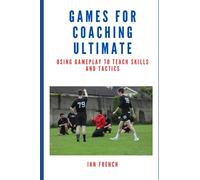 Games for Coaching Ultimate Frisbee: Using Gameplay to Teach Skills and Tactics