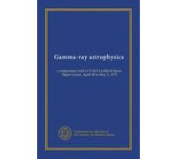 Gamma-ray astrophysics: a symposium held at NASA Goddard Space Flight Center, April 30 to May 2, 1973
