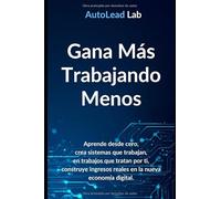 Gana Más Trabajando Menos: Cómo Convertirte en Experto en Automatización con IA: Aprende desde cero, crea sistemas que trabajan por ti y construye ingresos reales en la nueva economía digital