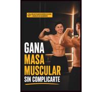 GANA MASA MUSCULAR SIN COMPLICARTE: La guía práctica de 30 días para ganar masa muscular, aumentar fuerza, crear hábitos saludables y desarrollar músculo de forma natural sin métodos extremos.