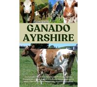 Ganado Ayrshire: Una Guía para Criar Ganado Ayrshire para Producción Lechera, Reproducción y Manejo Rentable de la Granja, Incluye: Alimentación, ... para Principiantes y Pequeños Agricultores