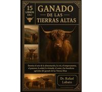 GANADO DE LAS TIERRAS ALTAS: Domina el arte de la alimentación, la cría, el temperamento, el pastoreo, la salud, la vivienda, el costo y los beneficios agrícolas del ganado de las Tierras Altas