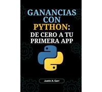 GANANCIAS CON PYTHON: DE CERO A TU PRIMERA APP: Una Guía para Principiantes sobre Cómo Construir Aplicaciones del Mundo Real y Lanzar tu Carrera en Tecnología