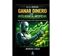 Ganar Dinero con Inteligencia Artificial: Guía Práctica para Generar Ingresos Reales con IA