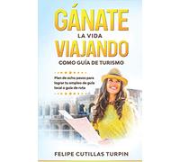 Gánate la vida viajando como guía de turismo: Plan de ocho pasos para lograr tu empleo de guía local o guía de ruta