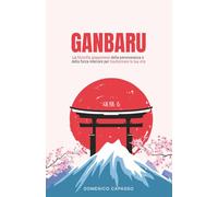 Ganbaru: La filosofia giapponese della perseveranza e della forza interiore per trasformare la tua vita