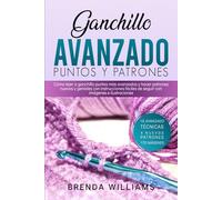 Ganchillo Avanzado Puntos Y Patrones: Cómo tejer a ganchillo puntos más avanzados y hacer patrones nuevos y geniales con instrucciones fáciles de seguir con imágenes e ilustraciones