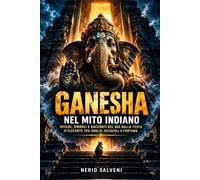 Ganesha nel mito indiano: Origini, simboli e racconti del dio dalla testa d'elefante tra soglie, ostacoli e fortuna