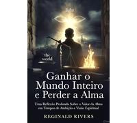 Ganhar o Mundo Inteiro e Perder a Alma: Uma Reflexão Profunda Sobre o Valor da Alma em Tempos de Ambição e Vazio Espiritual