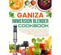 Ganiza Immersion Blender Cookbook: The Complete Guide for Soups, Purees, Sauces, Dips & Spreads, Smoothies, and Desserts for your Ganiza Immersion Blender