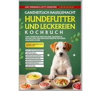 Ganzheitlich Hausgemacht Hundefutter Und Leckereien Kochbuch: Von Tierärzten empfohlene, nahrhafte, natürliche und einfache Rezepte für einen gesunden Hund