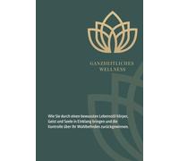 Ganzheitliche Wellness - Die Kraft der Ganzheit: Wie Sie durch einen bewussten Lebensstil Körper, Geist und Seele in Einklang bringen und die Kontrolle über Ihr Wohlbefinden zurückgewinnen