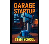 Garage Startup Mini Precision Drill Press: Build, Tinker and Profit from Your Own Compact Drill Press Workshop