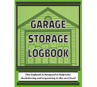 Garage Storage Logbook: Take Decluttering and Organization to the Next Level by Keeping Detailed Records of Your Stored Items (Also Included: Pages of Helpful Tips and Easy to Follow Step-by-Step Instructions)