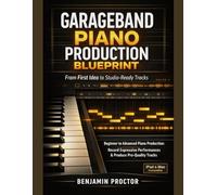 GarageBand Piano Production Blueprint: From First Idea to Studio-Ready Tracks: Beginner to Advanced Piano Production: Record Expressive Performances and Produce Pro-Quality Tracks