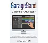 GarageBand Software Guide de l'utilisateur: Techniques Étape Par Étape Pour Créer Des Rythmes, Enregistrer De L'audio Et Réaliser Des Mixages Exceptionnels